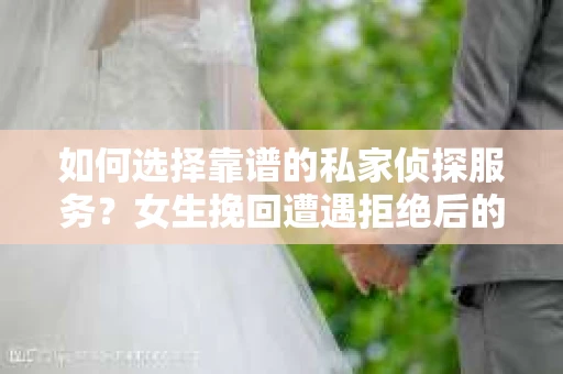 如何选择靠谱的私家侦探服务？女生挽回遭遇拒绝后的调查怎么办？