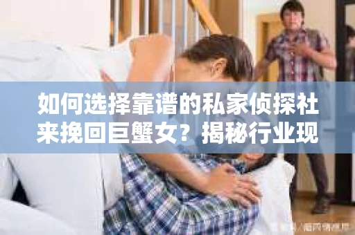 如何选择靠谱的私家侦探社来挽回巨蟹女？揭秘行业现状与陷阱，让你轻松避坑
