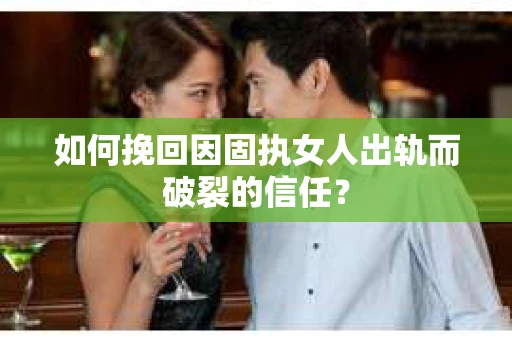 如何挽回因固执女人出轨而破裂的信任？
