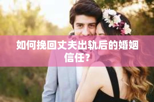 如何挽回丈夫出轨后的婚姻信任？