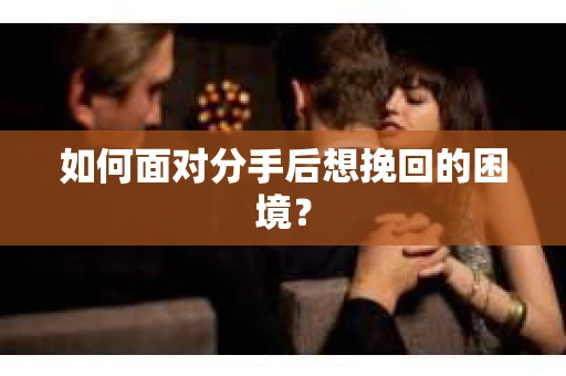 如何面对分手后想挽回的困境？