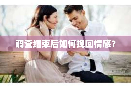 调查结束后如何挽回情感？