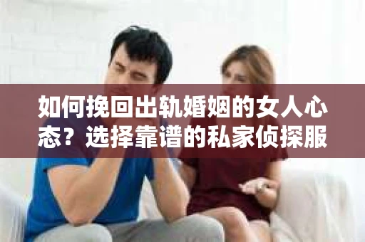 如何挽回出轨婚姻的女人心态？选择靠谱的私家侦探服务指南