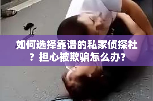 如何选择靠谱的私家侦探社？担心被欺骗怎么办？