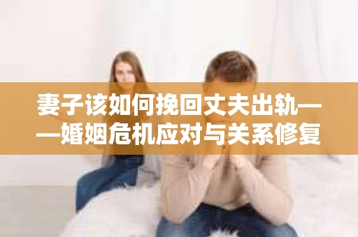 妻子该如何挽回丈夫出轨——婚姻危机应对与关系修复全攻略