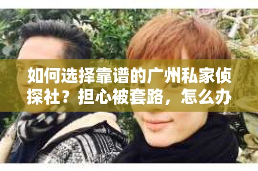 如何选择靠谱的广州私家侦探社？担心被套路，怎么办？
