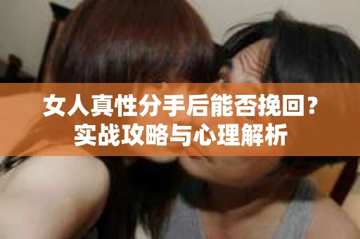 女人真性分手后能否挽回？实战攻略与心理解析
