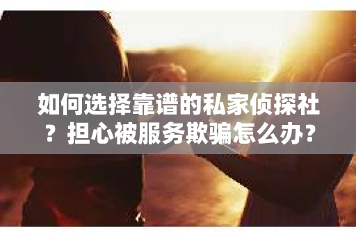 如何选择靠谱的私家侦探社？担心被服务欺骗怎么办？