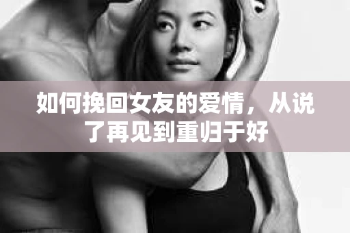 如何挽回女友的爱情，从说了再见到重归于好