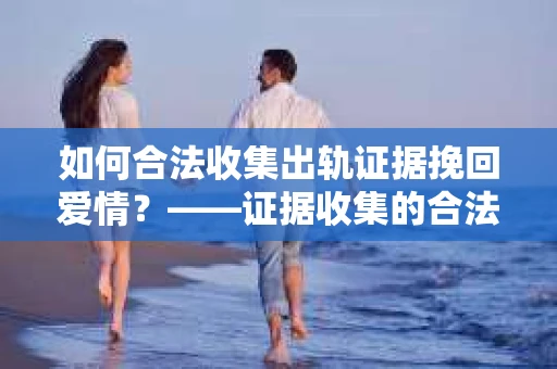 如何合法收集出轨证据挽回爱情？——证据收集的合法性与有效性解析