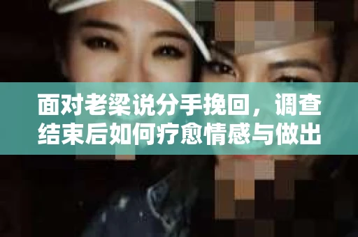 面对老梁说分手挽回，调查结束后如何疗愈情感与做出人生决策？