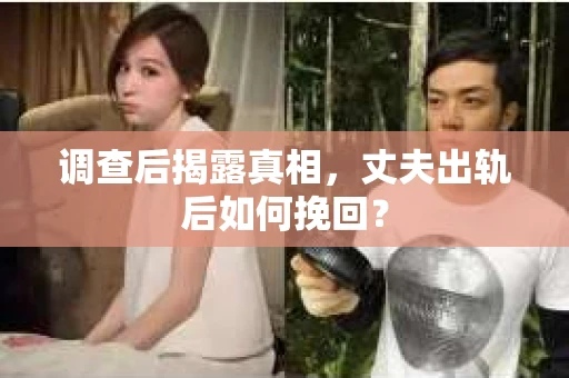 调查后揭露真相，丈夫出轨后如何挽回？