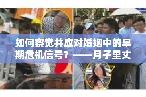如何察觉并应对婚姻中的早期危机信号？——月子里丈夫出轨后的挽回策略