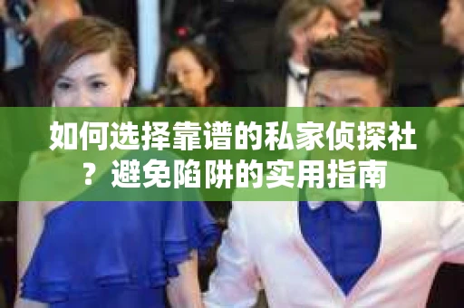 如何选择靠谱的私家侦探社？避免陷阱的实用指南