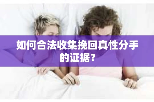 如何合法收集挽回真性分手的证据？