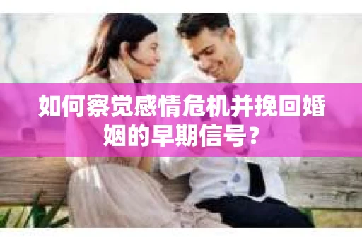如何察觉感情危机并挽回婚姻的早期信号？
