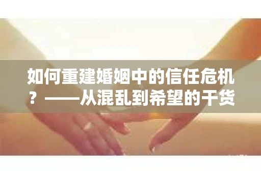 如何重建婚姻中的信任危机？——从混乱到希望的干货指南