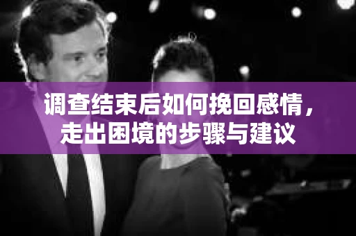 调查结束后如何挽回感情，走出困境的步骤与建议