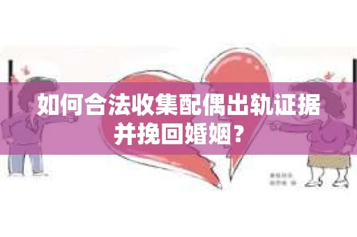 如何合法收集配偶出轨证据并挽回婚姻？