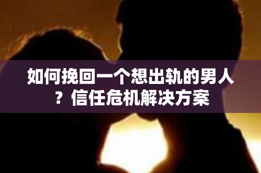 如何挽回一个想出轨的男人？信任危机解决方案