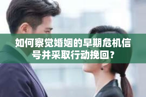 如何察觉婚姻的早期危机信号并采取行动挽回？