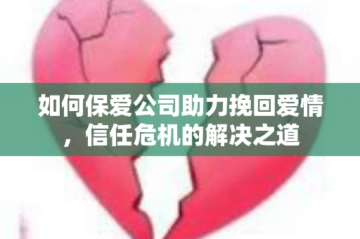 如何保爱公司助力挽回爱情，信任危机的解决之道