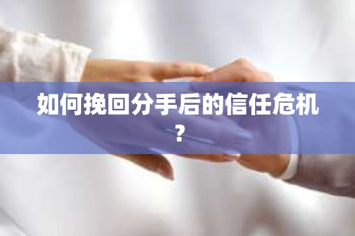 如何挽回分手后的信任危机？