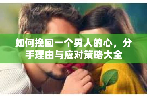 如何挽回一个男人的心，分手理由与应对策略大全