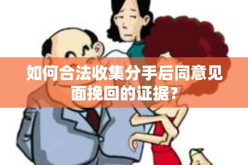 如何合法收集分手后同意见面挽回的证据？