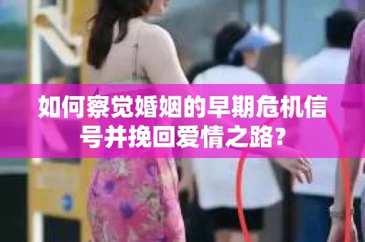如何察觉婚姻的早期危机信号并挽回爱情之路？