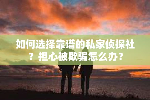 如何选择靠谱的私家侦探社？担心被欺骗怎么办？