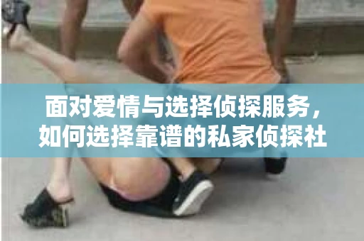面对爱情与选择侦探服务，如何选择靠谱的私家侦探社？