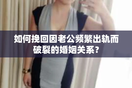 如何挽回因老公频繁出轨而破裂的婚姻关系? 如何挽回因老公频繁出轨而破裂的婚姻关系?