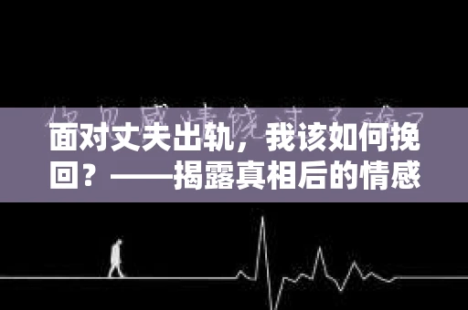 面对丈夫出轨，我该如何挽回？——揭露真相后的情感疗愈与人生决策