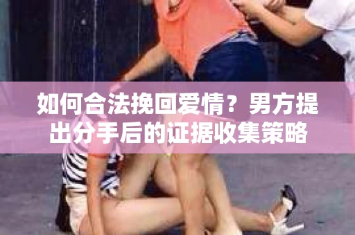 如何合法挽回爱情？男方提出分手后的证据收集策略