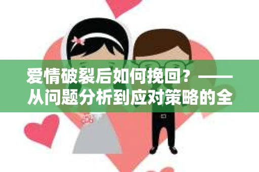 爱情破裂后如何挽回？——从问题分析到应对策略的全面指南
