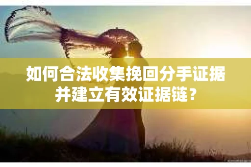 如何合法收集挽回分手证据并建立有效证据链？