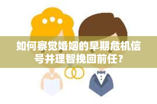 如何察觉婚姻的早期危机信号并理智挽回前任？