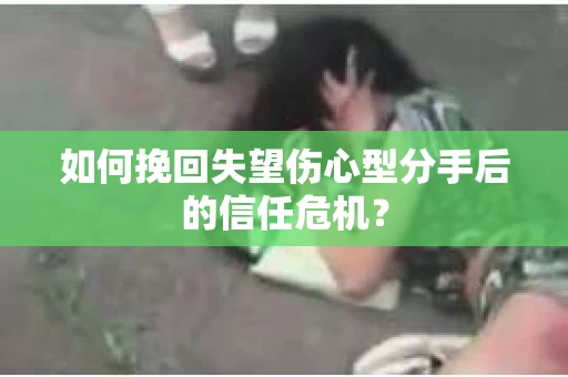 如何挽回失望伤心型分手后的信任危机？