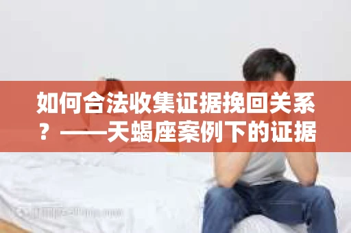 如何合法收集证据挽回关系？——天蝎座案例下的证据收集策略