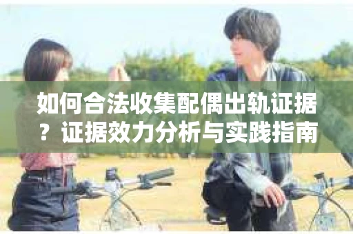 如何合法收集配偶出轨证据？证据效力分析与实践指南
