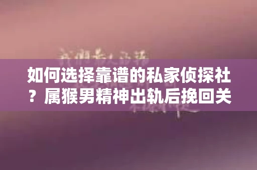 如何选择靠谱的私家侦探社？属猴男精神出轨后挽回关系的关键一步