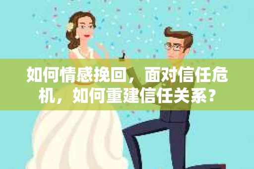 如何情感挽回，面对信任危机，如何重建信任关系？