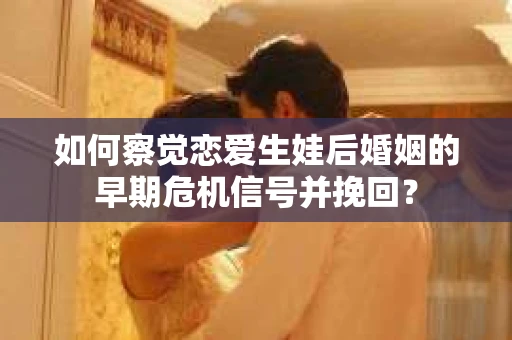 如何察觉恋爱生娃后婚姻的早期危机信号并挽回？