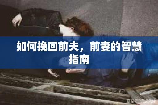 如何挽回前夫，前妻的智慧指南