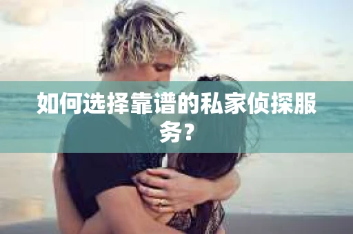 如何选择靠谱的私家侦探服务？