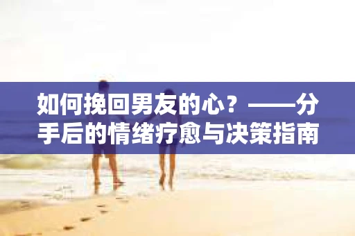 如何挽回男友的心？——分手后的情绪疗愈与决策指南