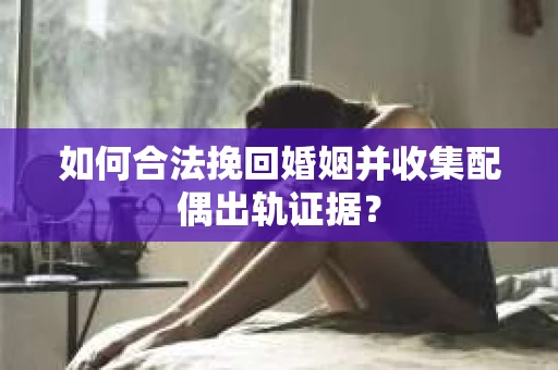 如何合法挽回婚姻并收集配偶出轨证据？