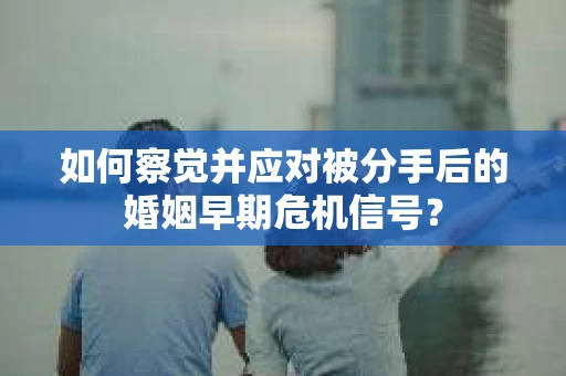 如何察觉并应对被分手后的婚姻早期危机信号？