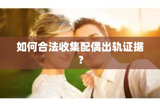 如何合法收集配偶出轨证据？